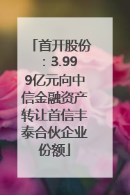 首开股份：3.999亿元向中信金融资产转让首信丰泰合伙企业份额