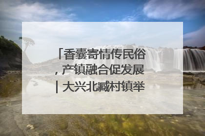 香囊寄情传民俗，产镇融合促发展｜大兴北臧村镇举办端午主题活动