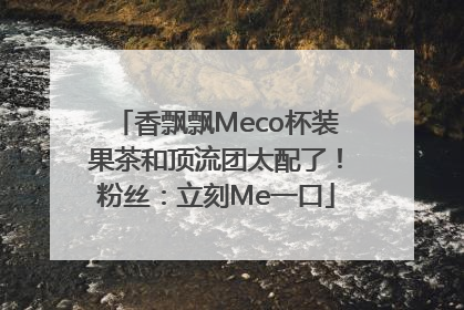 香飘飘Meco杯装果茶和顶流团太配了！粉丝：立刻Me一口