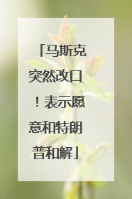 马斯克突然改口！表示愿意和特朗普和解
