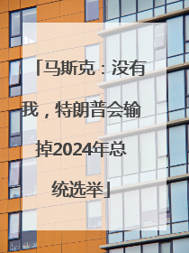 马斯克：没有我，特朗普会输掉2024年总统选举