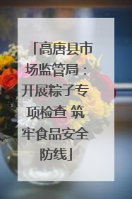 高唐县市场监管局：开展粽子专项检查 筑牢食品安全防线