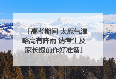 高考期间 太原气温略高有阵雨 请考生及家长提前作好准备
