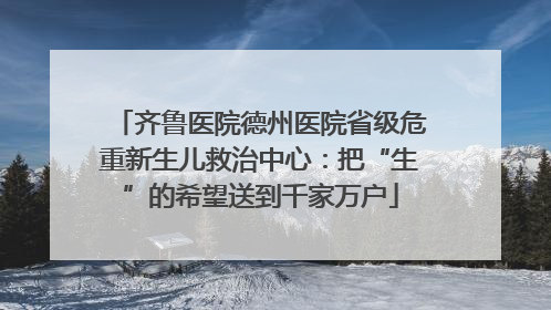 齐鲁医院德州医院省级危重新生儿救治中心：把“生”的希望送到千家万户