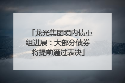 龙光集团境内债重组进展：大部分债券将提前通过表决