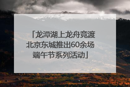龙潭湖上龙舟竞渡 北京东城推出60余场端午节系列活动
