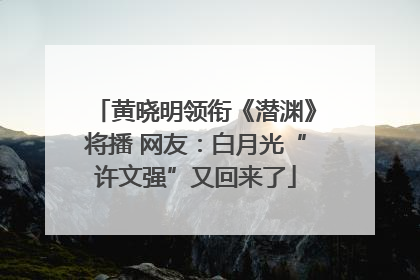 黄晓明领衔《潜渊》将播 网友：白月光“许文强”又回来了