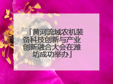 黄河流域农机装备科技创新与产业创新融合大会在潍坊成功举办