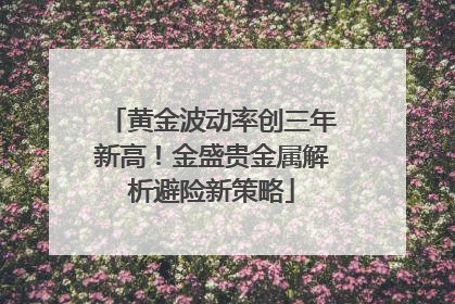 黄金波动率创三年新高！金盛贵金属解析避险新策略