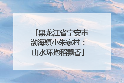 黑龙江省宁安市渤海镇小朱家村：山水环抱稻飘香