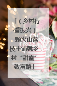 （乡村行·看振兴）一颗火山荔枝王铺就乡村“甜蜜”致富路