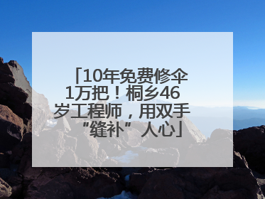 10年免费修伞1万把！桐乡46岁工程师，用双手“缝补”人心