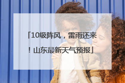 10级阵风，雷雨还来！山东最新天气预报