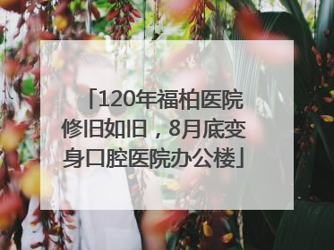 120年福柏医院修旧如旧，8月底变身口腔医院办公楼