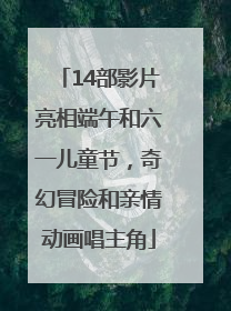 14部影片亮相端午和六一儿童节，奇幻冒险和亲情动画唱主角