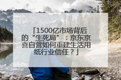 1500亿市场背后的“生死局”：京东京喜自营如何重建生活用纸行业信任？