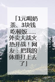 1元喝奶茶、3块钱吃顿饭……外卖大战火热开战！网友：把我的体重打上去了