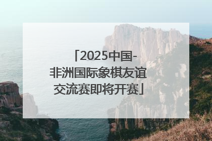2025中国-非洲国际象棋友谊交流赛即将开赛