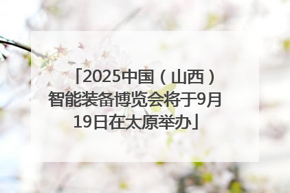 2025中国（山西）智能装备博览会将于9月19日在太原举办