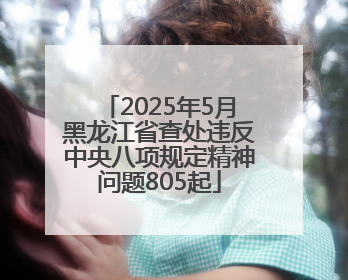 2025年5月黑龙江省查处违反中央八项规定精神问题805起