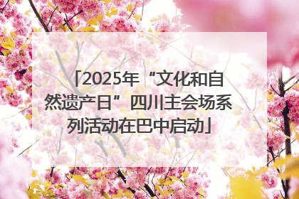 2025年“文化和自然遗产日”四川主会场系列活动在巴中启动