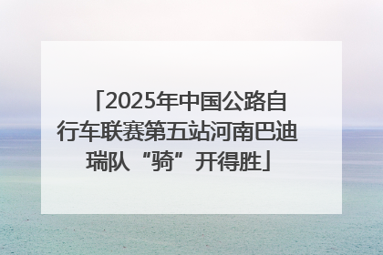 2025年中国公路自行车联赛第五站河南巴迪瑞队“骑”开得胜