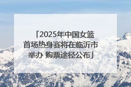 2025年中国女篮首场热身赛将在临沂市举办 购票途径公布