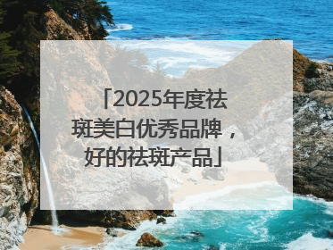 2025年度祛斑美白优秀品牌，好的祛斑产品