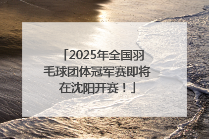 2025年全国羽毛球团体冠军赛即将在沈阳开赛！