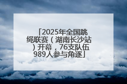 2025年全国跳绳联赛（湖南长沙站）开幕，76支队伍989人参与角逐