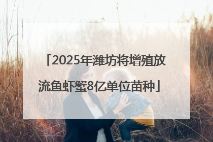 2025年潍坊将增殖放流鱼虾蟹8亿单位苗种