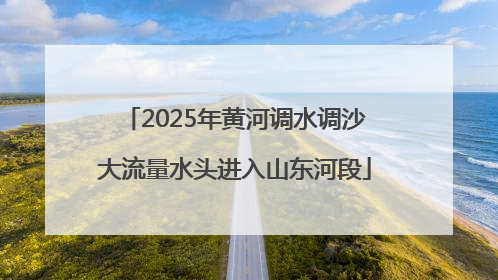 2025年黄河调水调沙大流量水头进入山东河段