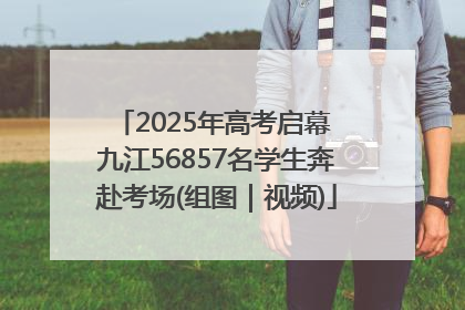2025年高考启幕 九江56857名学生奔赴考场(组图｜视频)