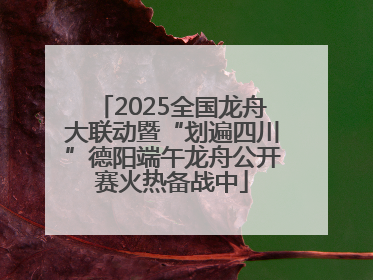 2025全国龙舟大联动暨“划遍四川”德阳端午龙舟公开赛火热备战中