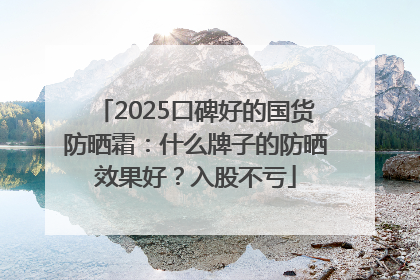 2025口碑好的国货防晒霜：什么牌子的防晒效果好？入股不亏