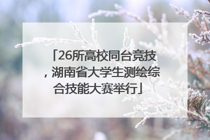 26所高校同台竞技，湖南省大学生测绘综合技能大赛举行