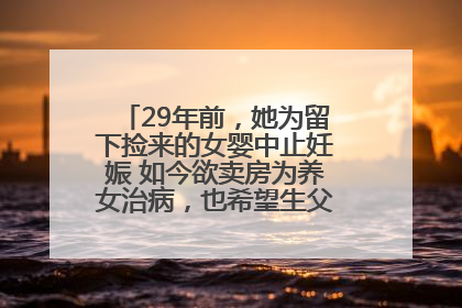 29年前，她为留下捡来的女婴中止妊娠 如今欲卖房为养女治病，也希望生父母现身丨红星寻人