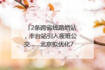 2条跨省线路增站，丰台站引入夜班公交……北京拟优化7条公交线！