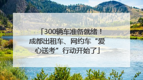 300辆车准备就绪！成都出租车、网约车“爱心送考”行动开始了