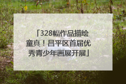 328幅作品描绘童真！昌平区首届优秀青少年画展开展
