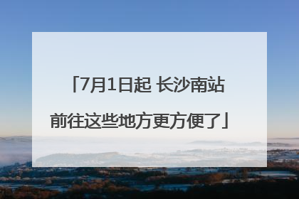 7月1日起 长沙南站前往这些地方更方便了