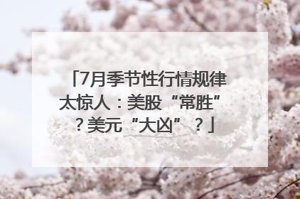 7月季节性行情规律太惊人：美股“常胜”？美元“大凶”？