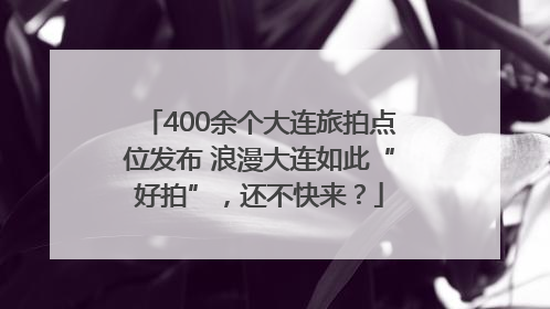 400余个大连旅拍点位发布 浪漫大连如此“好拍”，还不快来？