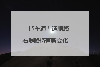 5车道！通顺路、右堤路将有新变化