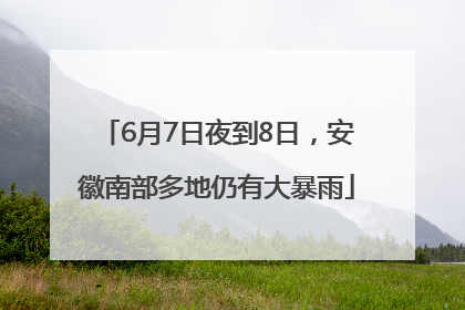 6月7日夜到8日，安徽南部多地仍有大暴雨