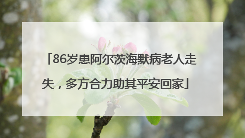 86岁患阿尔茨海默病老人走失，多方合力助其平安回家