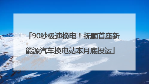 90秒极速换电！抚顺首座新能源汽车换电站本月底投运