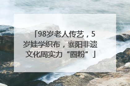 98岁老人传艺，5岁娃学织布，襄阳非遗文化周实力“圈粉”