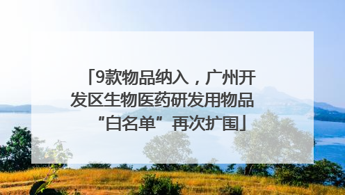 9款物品纳入，广州开发区生物医药研发用物品“白名单”再次扩围
