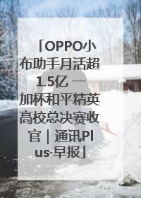 OPPO小布助手月活超1.5亿 一加杯和平精英高校总决赛收官｜通讯Plus·早报